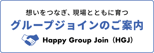 想いをつなぎ、現場とともに育つ グループジョインのご案内 Happy Group Join（HGJ）